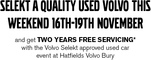 SELEKT A QUALITY USED VOLVO THIS WEEKEND 16th-19th NOVEMBER and get two years FREE SERVICING* with the Volvo Selekt approved used car event at Hatfields Volvo Bury